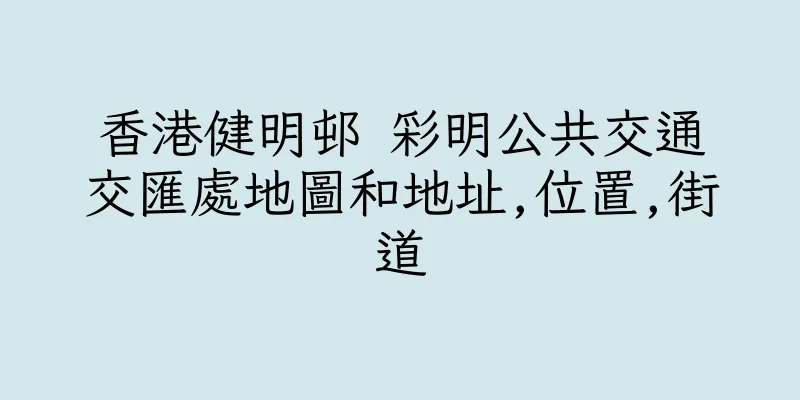 香港健明邨 彩明公共交通交匯處地圖和地址,位置,街道