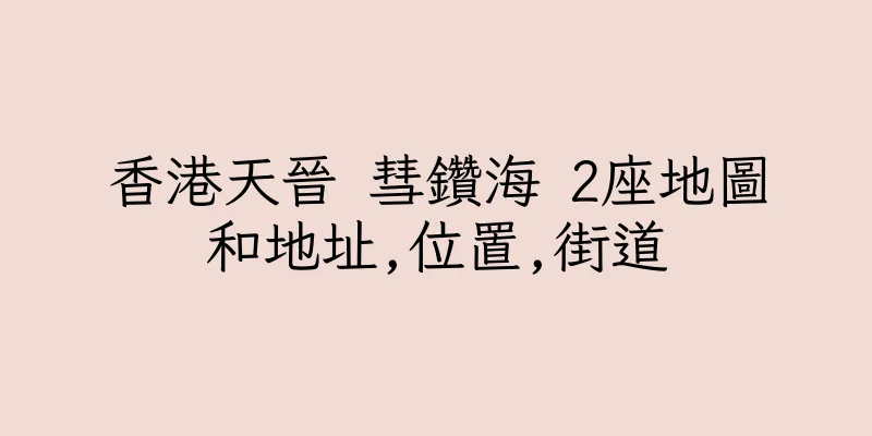 香港天晉 彗鑽海 2座地圖和地址,位置,街道