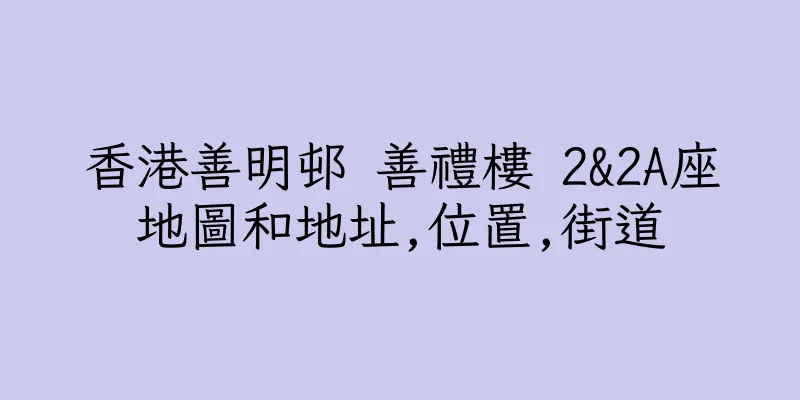 香港善明邨 善禮樓 2&2A座地圖和地址,位置,街道