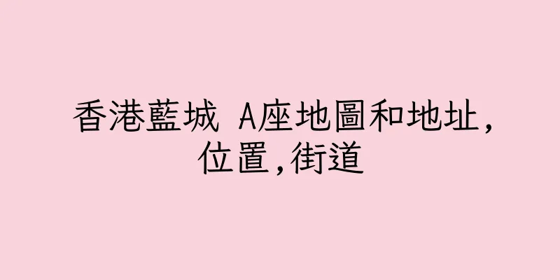 香港藍城 A座地圖和地址,位置,街道