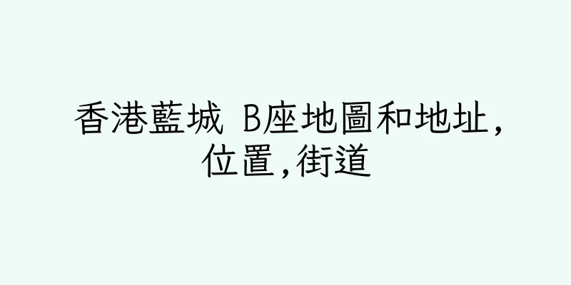 香港藍城 B座地圖和地址,位置,街道