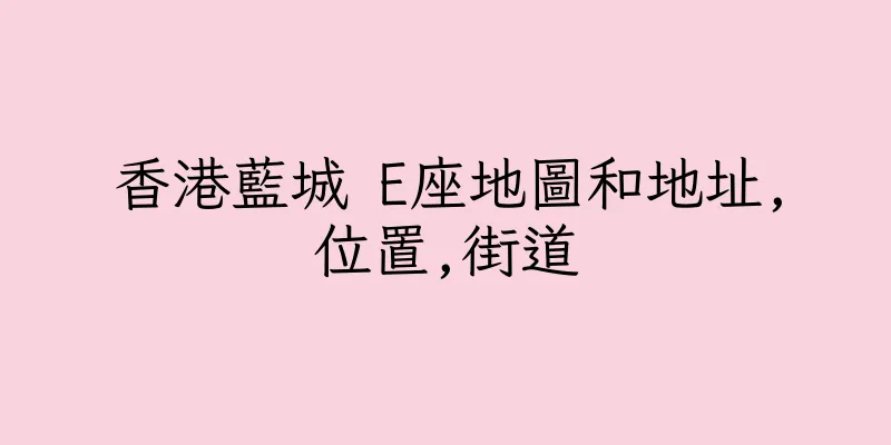 香港藍城 E座地圖和地址,位置,街道