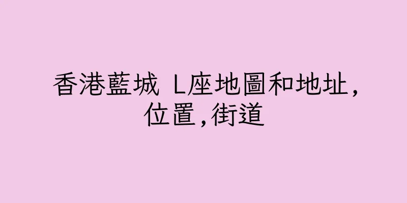 香港藍城 L座地圖和地址,位置,街道