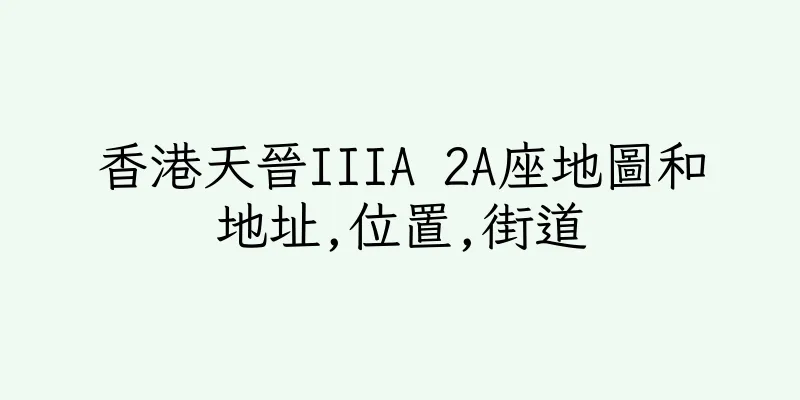 香港天晉IIIA 2A座地圖和地址,位置,街道