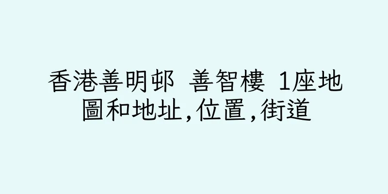 香港善明邨 善智樓 1座地圖和地址,位置,街道