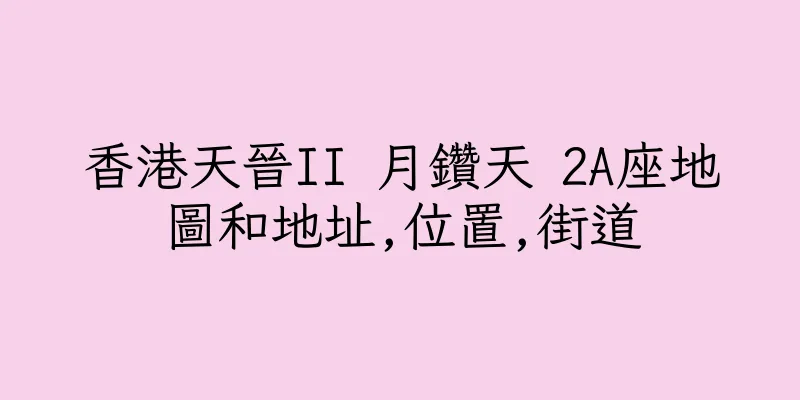 香港天晉II 月鑽天 2A座地圖和地址,位置,街道