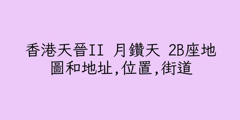 香港天晉II 月鑽天 2B座地圖和地址,位置,街道