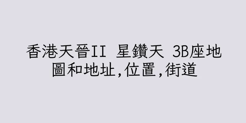 香港天晉II 星鑽天 3B座地圖和地址,位置,街道