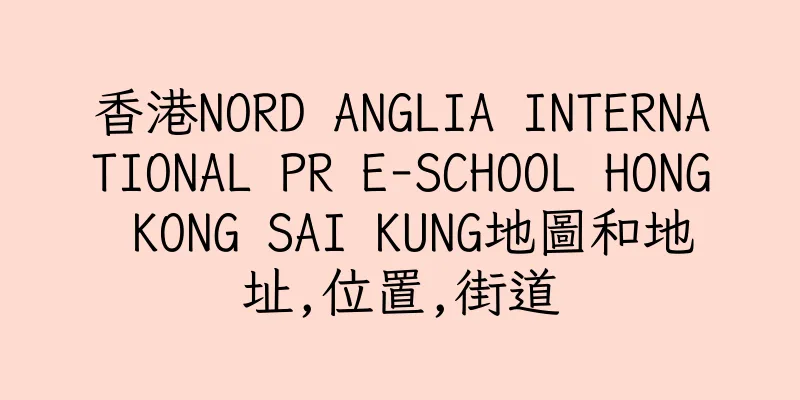 香港NORD ANGLIA INTERNATIONAL PR E-SCHOOL HONG KONG SAI KUNG地圖和地址,位置,街道