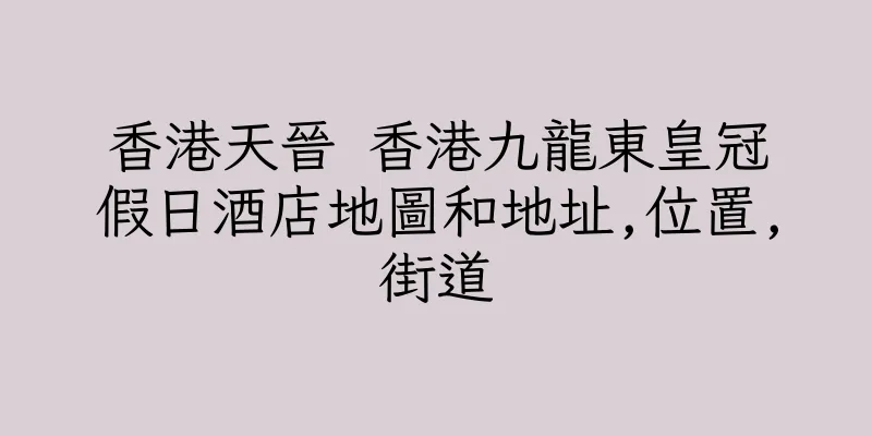 香港天晉 香港九龍東皇冠假日酒店地圖和地址,位置,街道