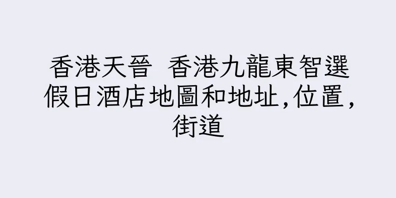 香港天晉 香港九龍東智選假日酒店地圖和地址,位置,街道