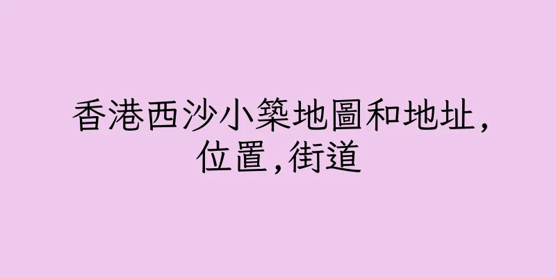 香港西沙小築地圖和地址,位置,街道