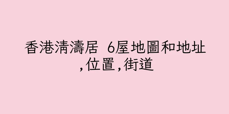 香港清濤居 6屋地圖和地址,位置,街道
