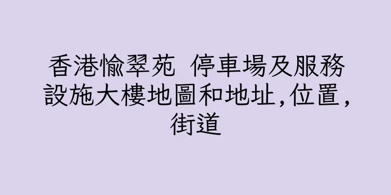 香港愉翠苑 停車場及服務設施大樓地圖和地址,位置,街道