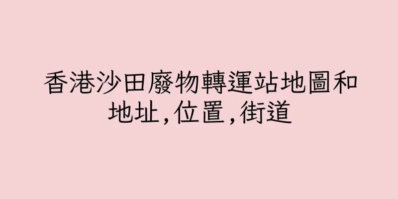 香港沙田廢物轉運站地圖和地址,位置,街道