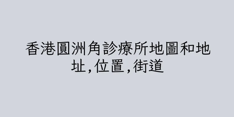 香港圓洲角診療所地圖和地址,位置,街道