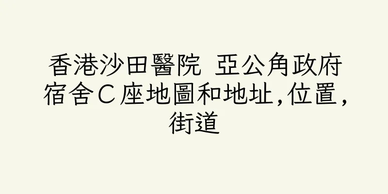 香港沙田醫院 亞公角政府宿舍Ｃ座地圖和地址,位置,街道