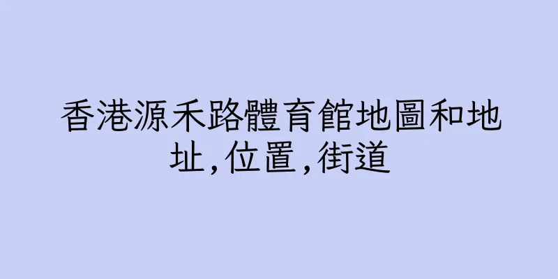 香港源禾路體育館地圖和地址,位置,街道