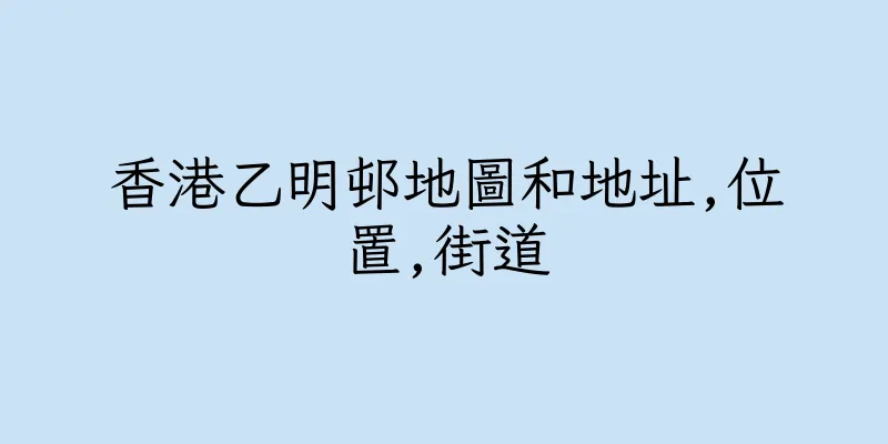 香港乙明邨地圖和地址,位置,街道