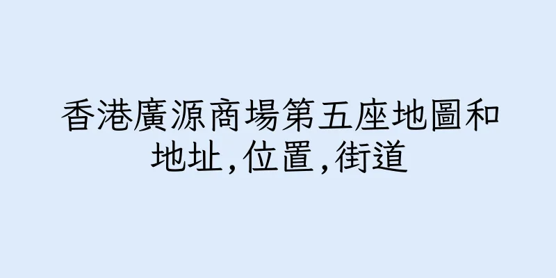 香港廣源商場第五座地圖和地址,位置,街道
