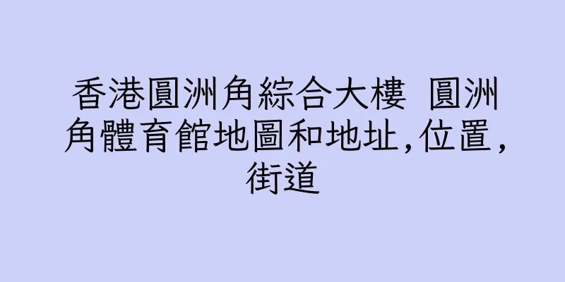 香港圓洲角綜合大樓 圓洲角體育館地圖和地址,位置,街道