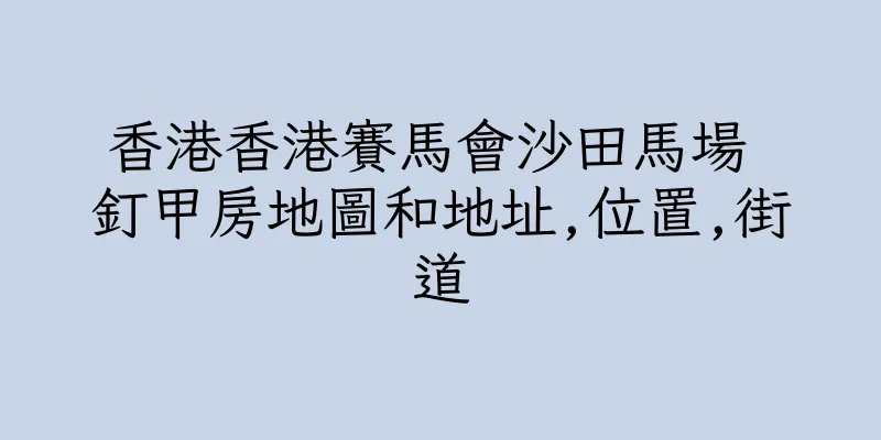 香港香港賽馬會沙田馬場 釘甲房地圖和地址,位置,街道