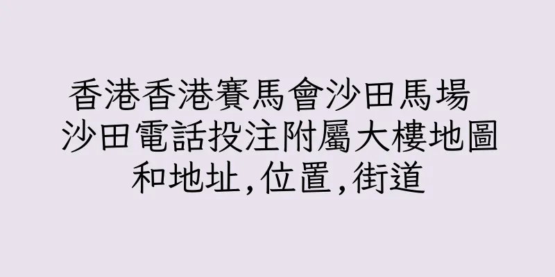 香港香港賽馬會沙田馬場 沙田電話投注附屬大樓地圖和地址,位置,街道