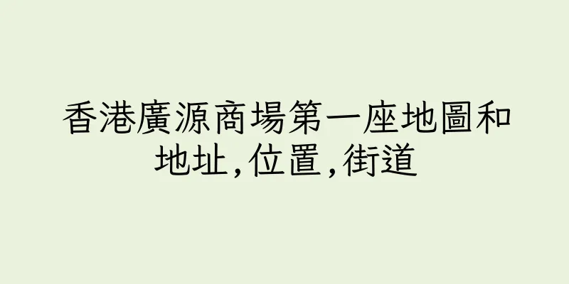 香港廣源商場第一座地圖和地址,位置,街道