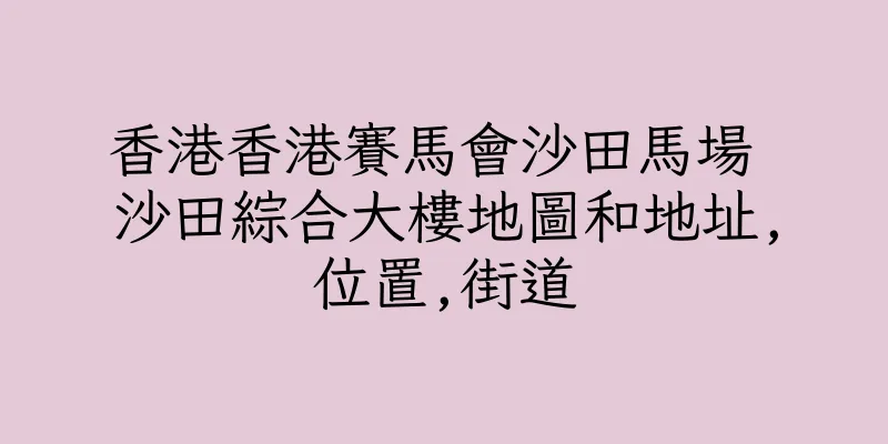 香港香港賽馬會沙田馬場 沙田綜合大樓地圖和地址,位置,街道