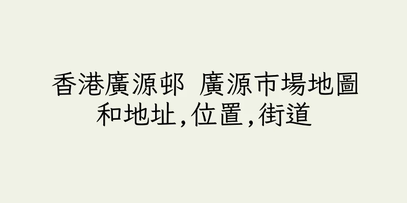 香港廣源邨 廣源市場地圖和地址,位置,街道
