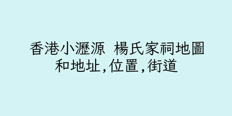香港小瀝源 楊氏家祠地圖和地址,位置,街道