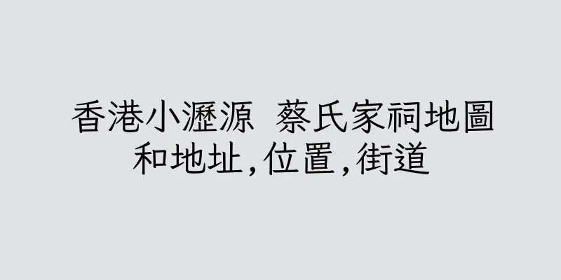 香港小瀝源 蔡氏家祠地圖和地址,位置,街道