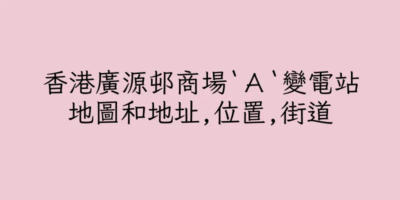 香港廣源邨商場‵Ａ‵變電站地圖和地址,位置,街道