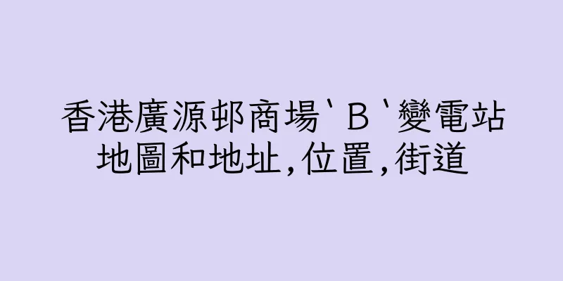 香港廣源邨商場‵Ｂ‵變電站地圖和地址,位置,街道