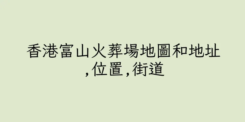 香港富山火葬場地圖和地址,位置,街道