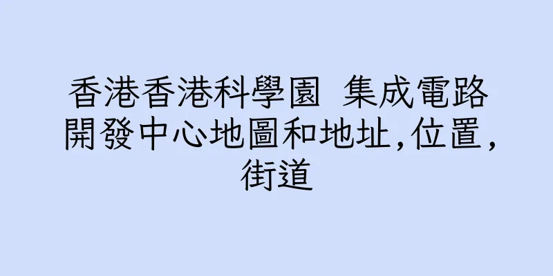 香港香港科學園 集成電路開發中心地圖和地址,位置,街道