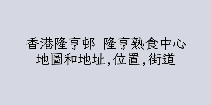 香港隆亨邨 隆亨熟食中心地圖和地址,位置,街道
