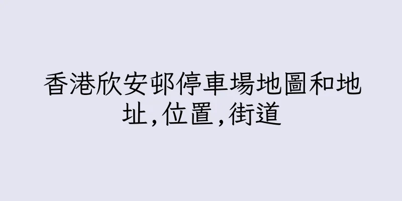 香港欣安邨停車場地圖和地址,位置,街道