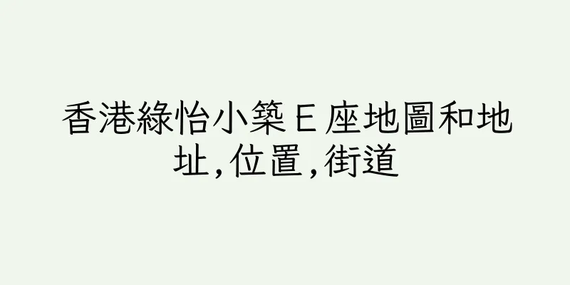 香港綠怡小築Ｅ座地圖和地址,位置,街道