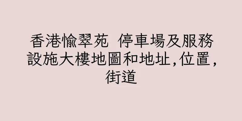 香港愉翠苑 停車場及服務設施大樓地圖和地址,位置,街道