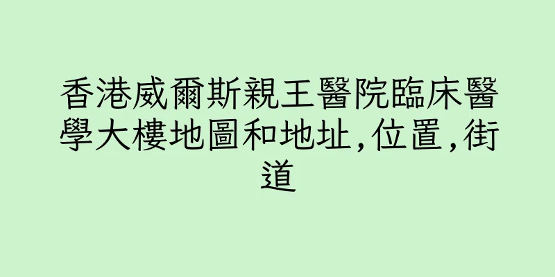 香港威爾斯親王醫院臨床醫學大樓地圖和地址,位置,街道