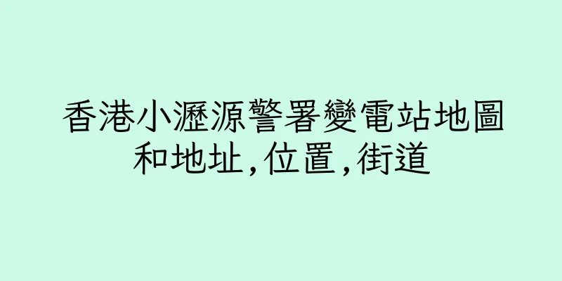 香港小瀝源警署變電站地圖和地址,位置,街道