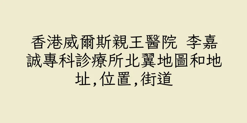 香港威爾斯親王醫院 李嘉誠專科診療所北翼地圖和地址,位置,街道