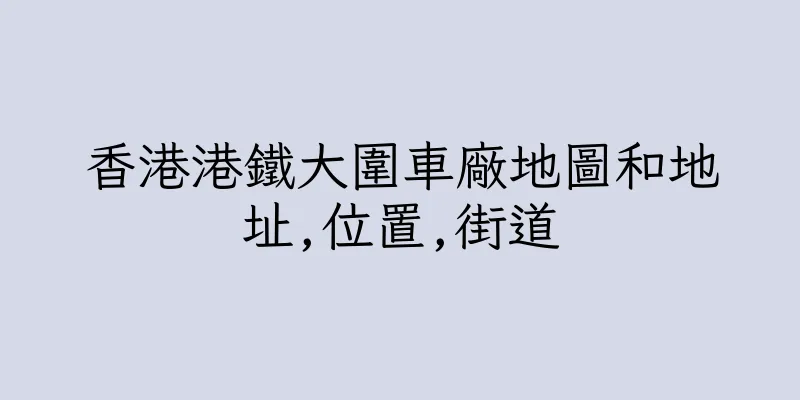 香港港鐵大圍車廠地圖和地址,位置,街道