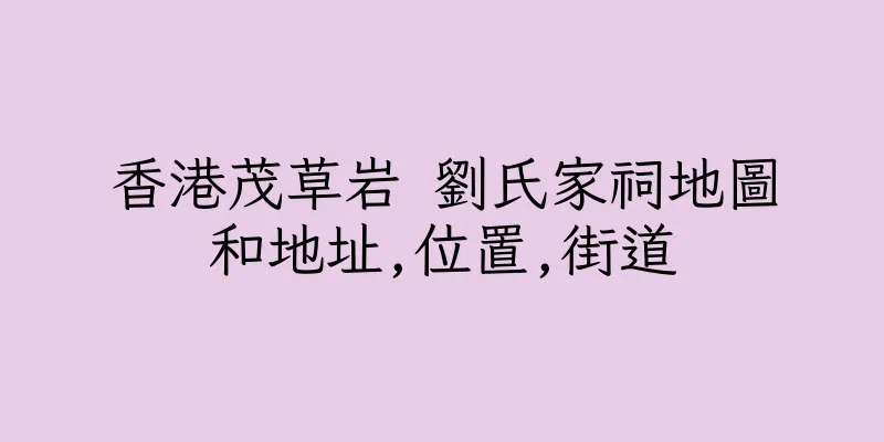 香港茂草岩 劉氏家祠地圖和地址,位置,街道