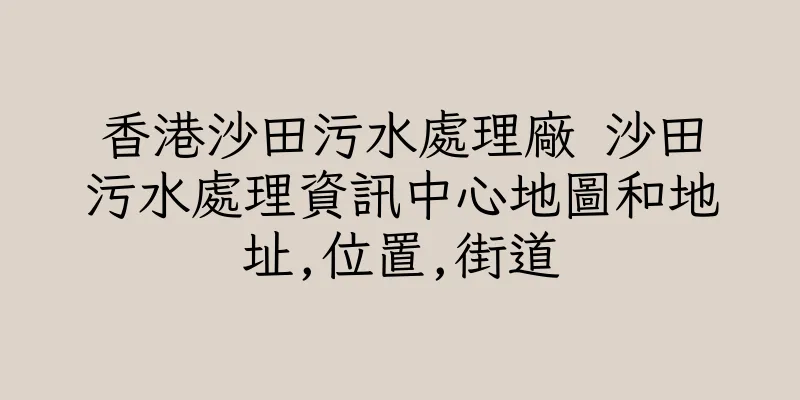 香港沙田污水處理廠 沙田污水處理資訊中心地圖和地址,位置,街道