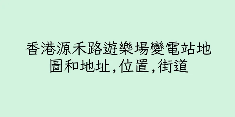 香港源禾路遊樂場變電站地圖和地址,位置,街道