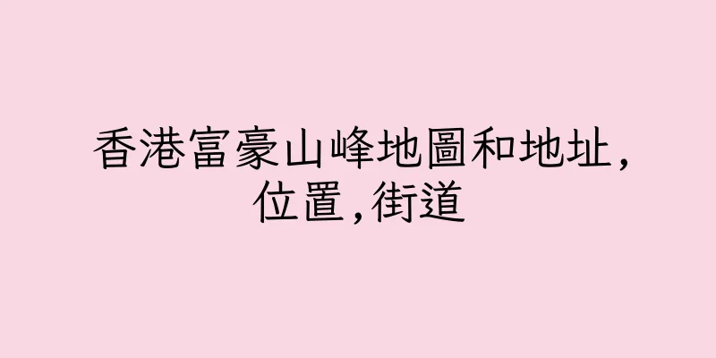 香港富豪山峰地圖和地址,位置,街道