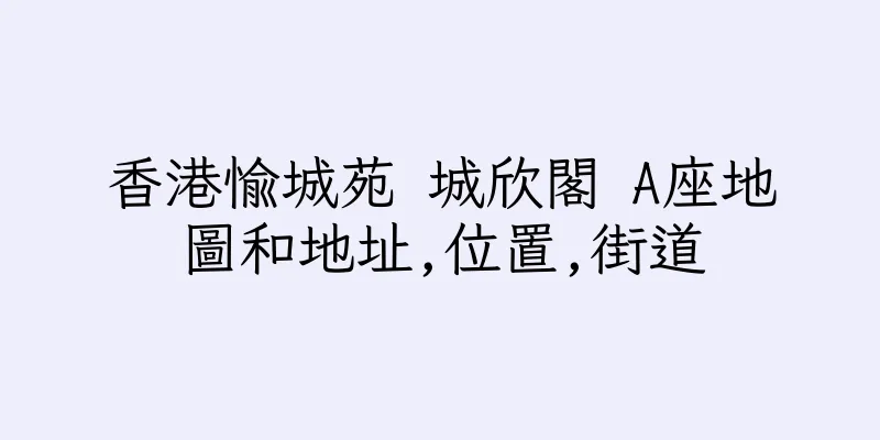 香港愉城苑 城欣閣 A座地圖和地址,位置,街道