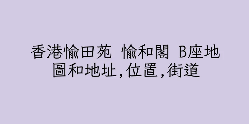 香港愉田苑 愉和閣 B座地圖和地址,位置,街道